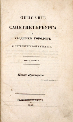 Пушкарев И.И. Описание Санкт-Петербурга и уездных городов С.-Петербургской губернии. С виньеткой и планом С.-Петерб., испр. В Комитете гидравлических работ и городских строений. [В 4 ч.]. Ч. 1–4. СПб.: Издано собственным иждивением автора, 1839–1842.